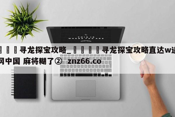 🍊寻龙探宝攻略_🍈寻龙探宝攻略直达w进入官网中国 麻将糊了② znz66.com