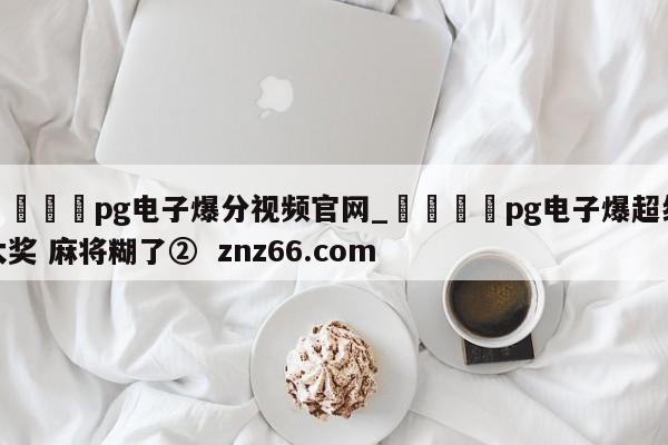 🍊pg电子爆分视频官网_🍈pg电子爆超级大奖 麻将糊了② znz66.com